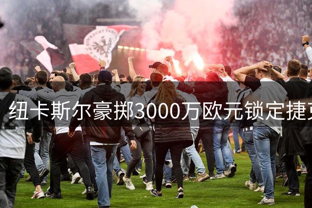 纽卡斯尔豪掷3000万欧元锁定捷克新锐国门 五年长约彰显雄心